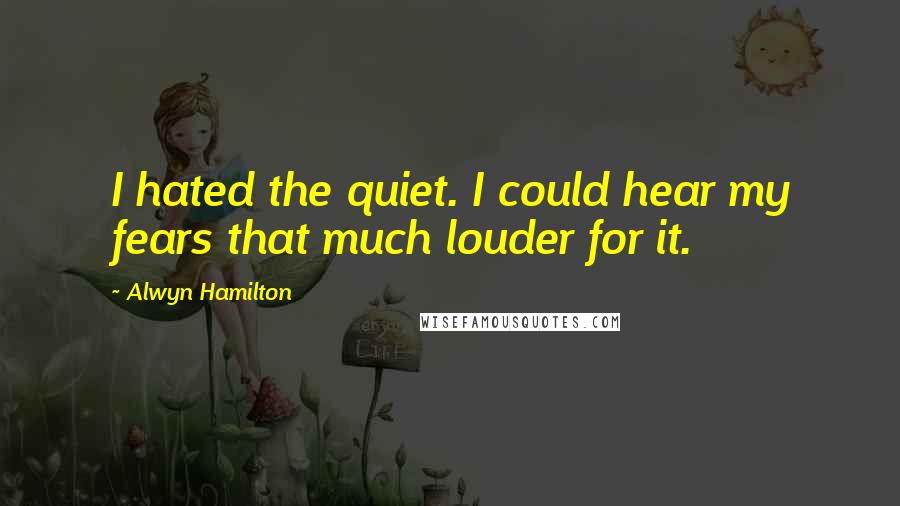 Alwyn Hamilton Quotes: I hated the quiet. I could hear my fears that much louder for it.