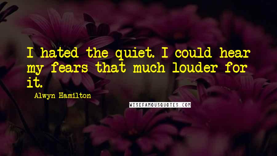 Alwyn Hamilton Quotes: I hated the quiet. I could hear my fears that much louder for it.