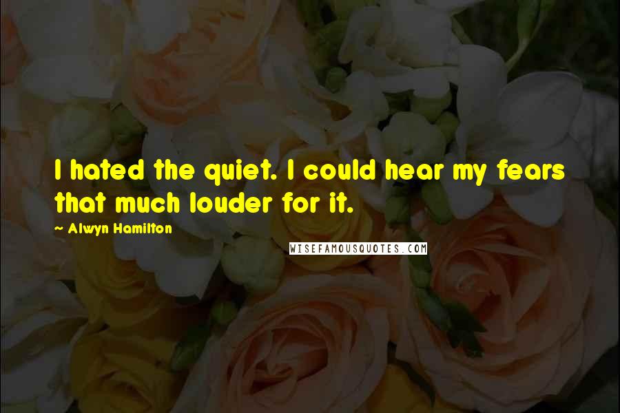 Alwyn Hamilton Quotes: I hated the quiet. I could hear my fears that much louder for it.