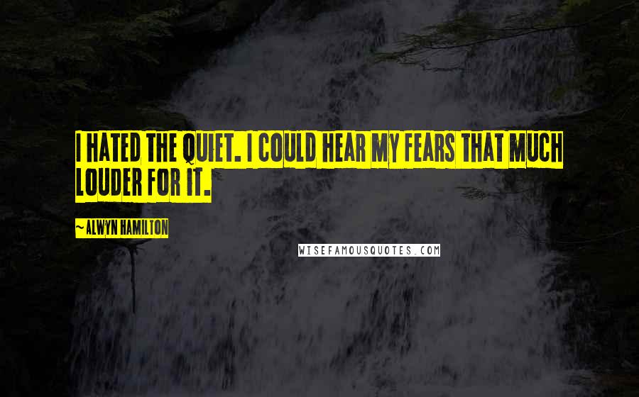 Alwyn Hamilton Quotes: I hated the quiet. I could hear my fears that much louder for it.