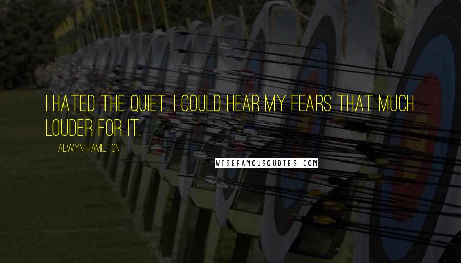 Alwyn Hamilton Quotes: I hated the quiet. I could hear my fears that much louder for it.