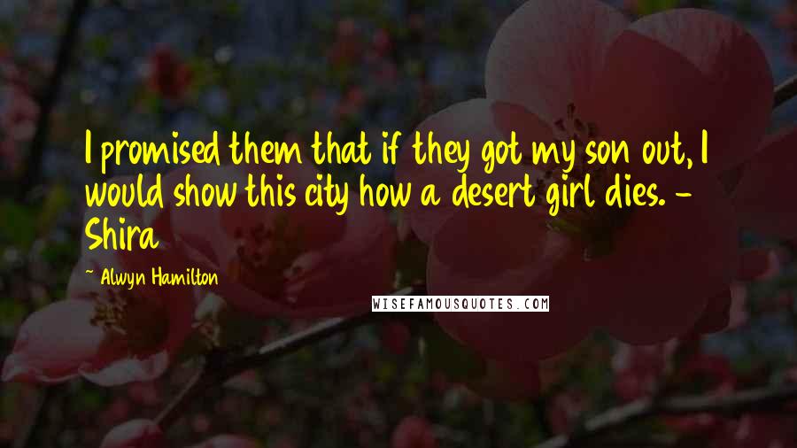 Alwyn Hamilton Quotes: I promised them that if they got my son out, I would show this city how a desert girl dies. - Shira