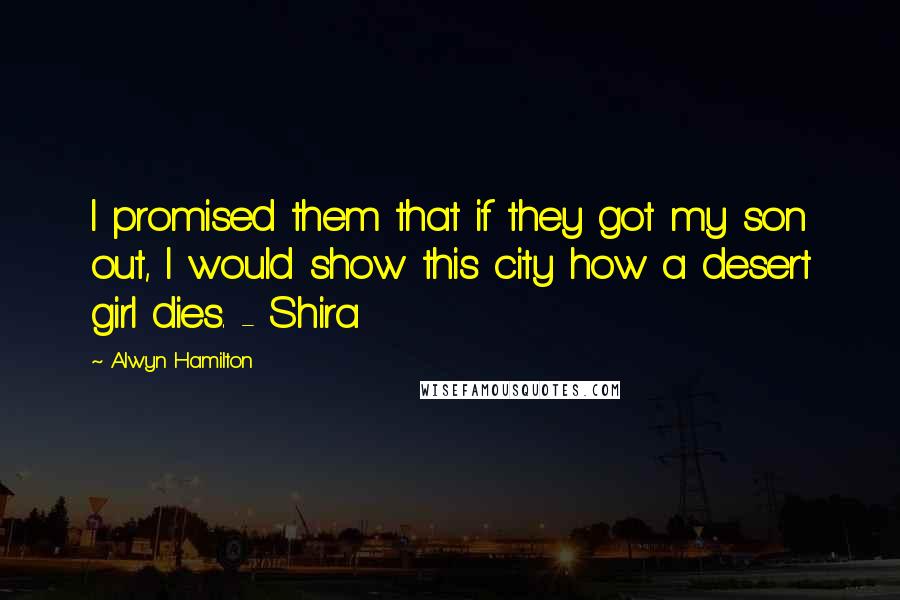 Alwyn Hamilton Quotes: I promised them that if they got my son out, I would show this city how a desert girl dies. - Shira