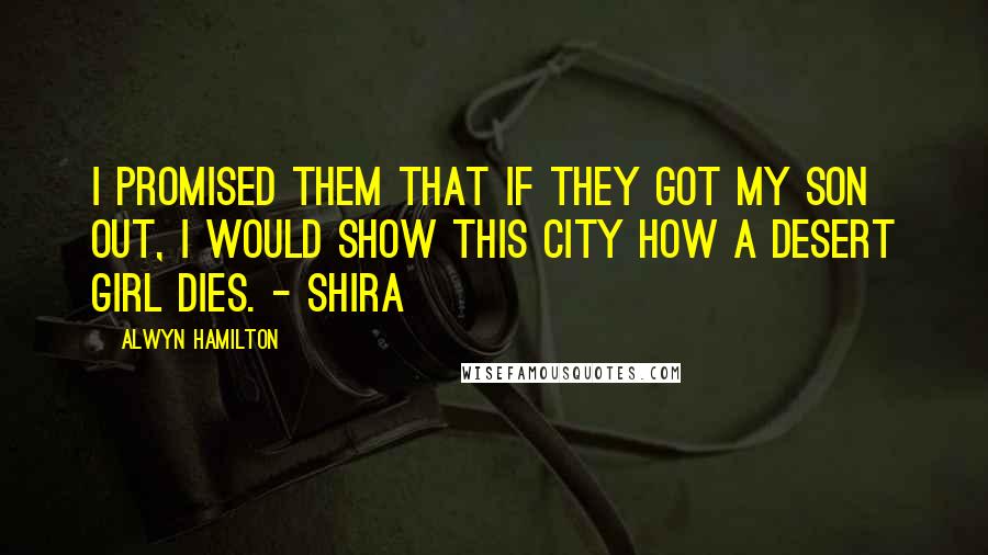 Alwyn Hamilton Quotes: I promised them that if they got my son out, I would show this city how a desert girl dies. - Shira