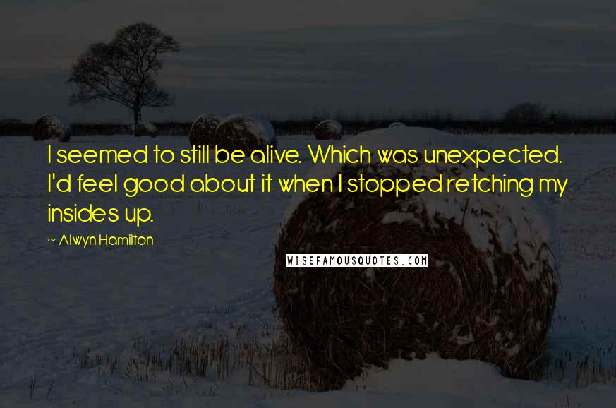 Alwyn Hamilton Quotes: I seemed to still be alive. Which was unexpected. I'd feel good about it when I stopped retching my insides up.