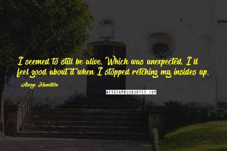 Alwyn Hamilton Quotes: I seemed to still be alive. Which was unexpected. I'd feel good about it when I stopped retching my insides up.