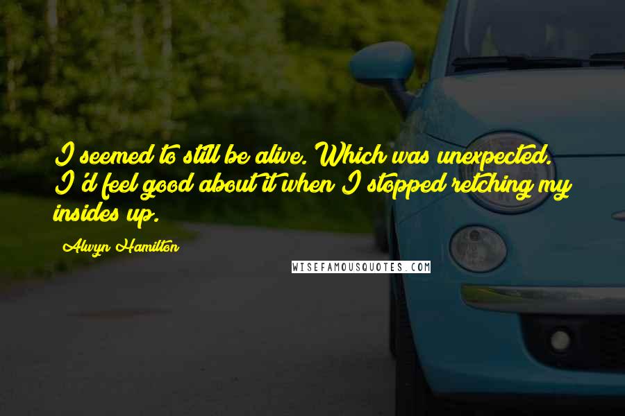 Alwyn Hamilton Quotes: I seemed to still be alive. Which was unexpected. I'd feel good about it when I stopped retching my insides up.