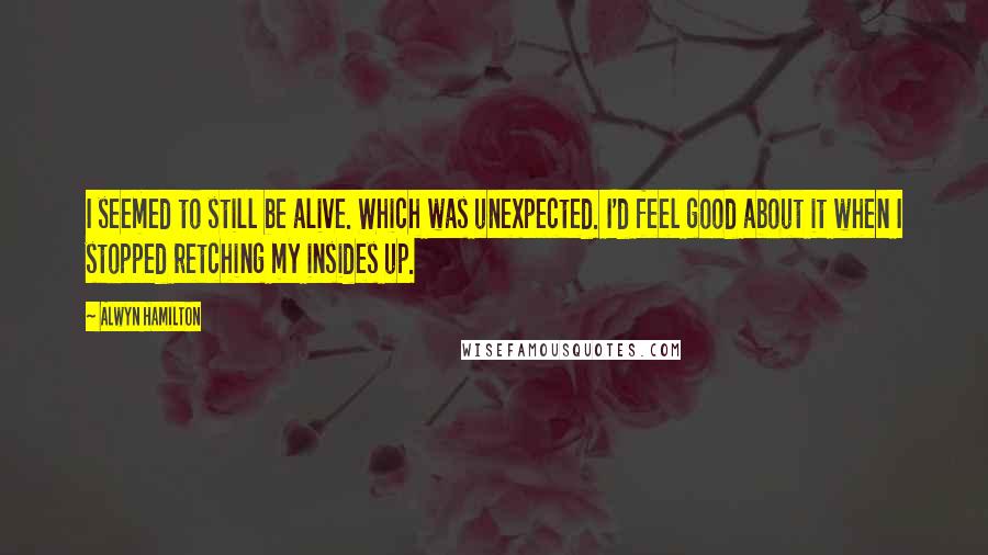 Alwyn Hamilton Quotes: I seemed to still be alive. Which was unexpected. I'd feel good about it when I stopped retching my insides up.