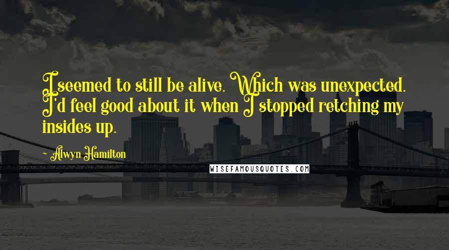 Alwyn Hamilton Quotes: I seemed to still be alive. Which was unexpected. I'd feel good about it when I stopped retching my insides up.