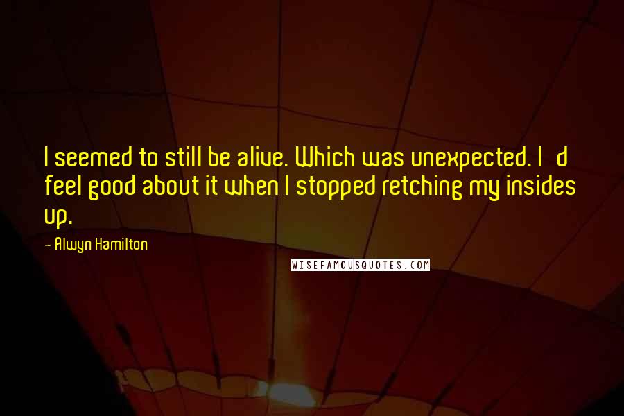 Alwyn Hamilton Quotes: I seemed to still be alive. Which was unexpected. I'd feel good about it when I stopped retching my insides up.