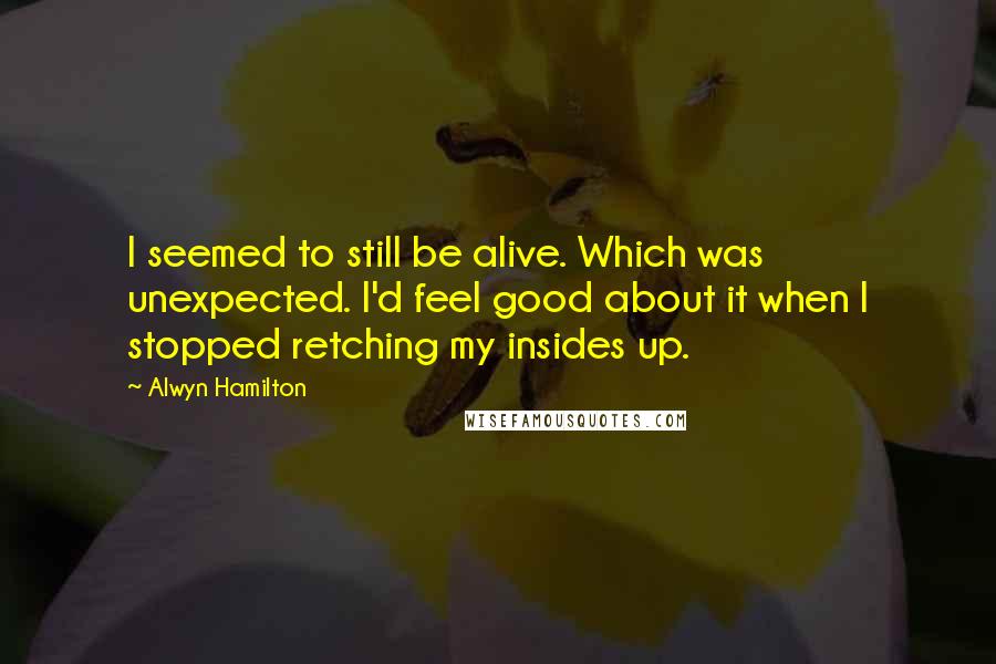 Alwyn Hamilton Quotes: I seemed to still be alive. Which was unexpected. I'd feel good about it when I stopped retching my insides up.