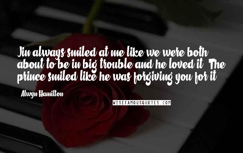 Alwyn Hamilton Quotes: Jin always smiled at me like we were both about to be in big trouble and he loved it. The prince smiled like he was forgiving you for it.