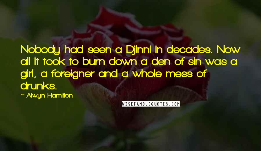 Alwyn Hamilton Quotes: Nobody had seen a Djinni in decades. Now all it took to burn down a den of sin was a girl, a foreigner and a whole mess of drunks.