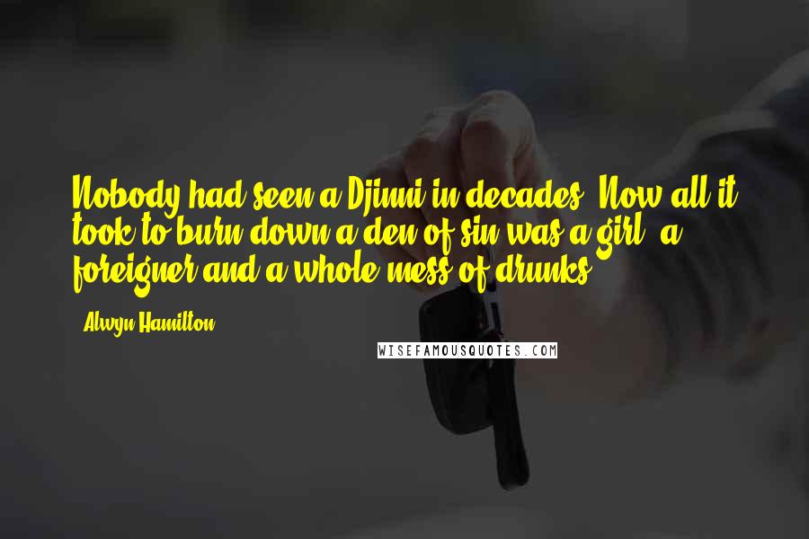 Alwyn Hamilton Quotes: Nobody had seen a Djinni in decades. Now all it took to burn down a den of sin was a girl, a foreigner and a whole mess of drunks.