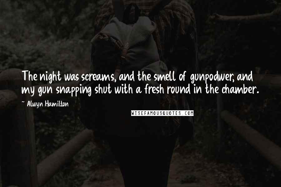 Alwyn Hamilton Quotes: The night was screams, and the smell of gunpodwer, and my gun snapping shut with a fresh round in the chamber.