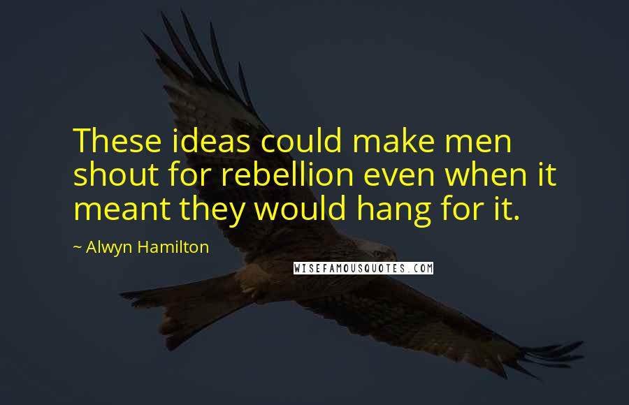 Alwyn Hamilton Quotes: These ideas could make men shout for rebellion even when it meant they would hang for it.