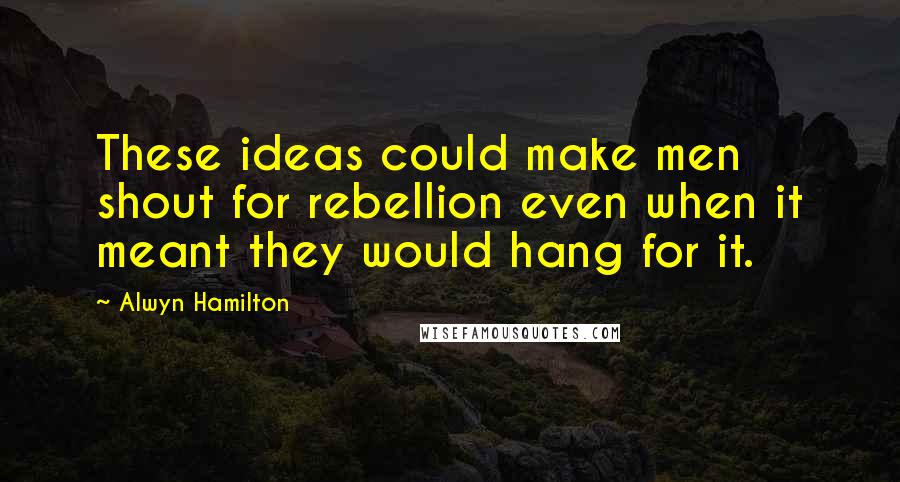 Alwyn Hamilton Quotes: These ideas could make men shout for rebellion even when it meant they would hang for it.