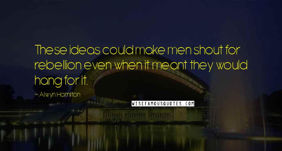 Alwyn Hamilton Quotes: These ideas could make men shout for rebellion even when it meant they would hang for it.