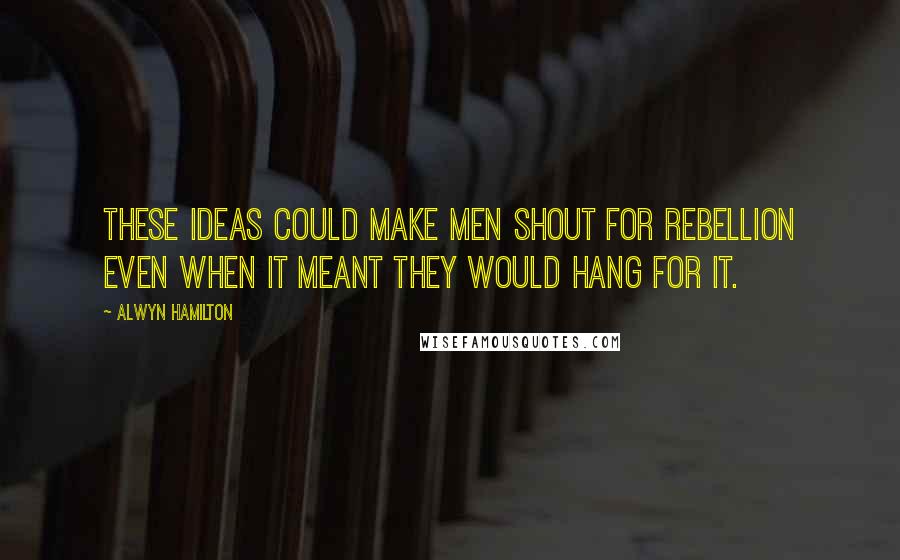 Alwyn Hamilton Quotes: These ideas could make men shout for rebellion even when it meant they would hang for it.