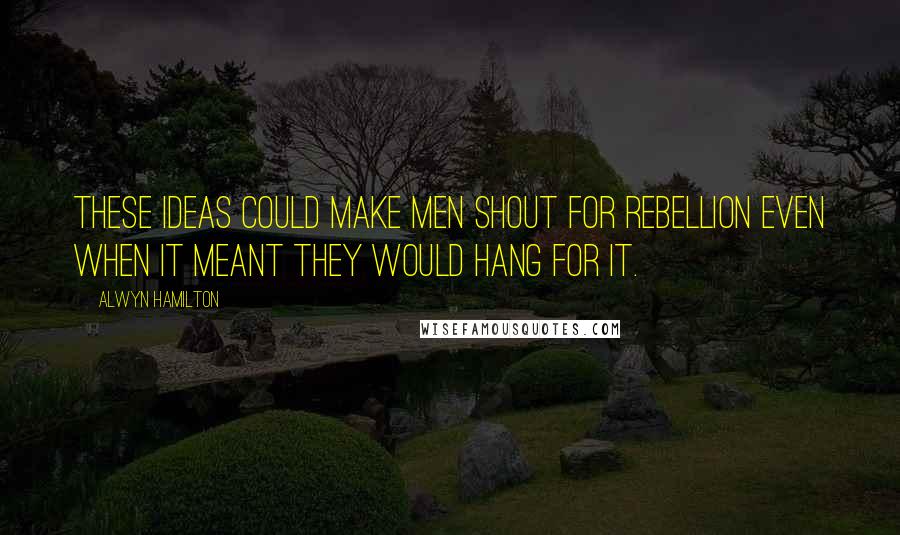 Alwyn Hamilton Quotes: These ideas could make men shout for rebellion even when it meant they would hang for it.