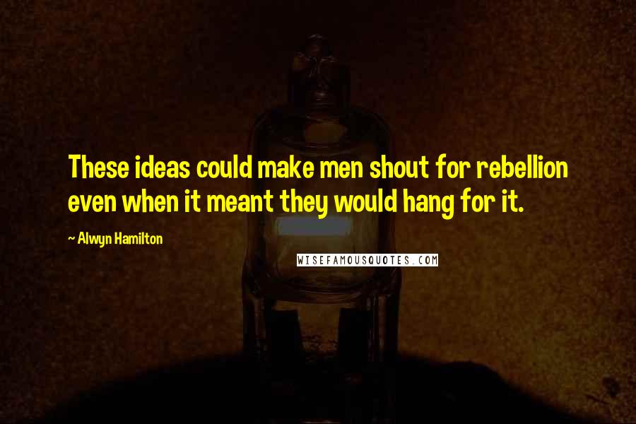 Alwyn Hamilton Quotes: These ideas could make men shout for rebellion even when it meant they would hang for it.