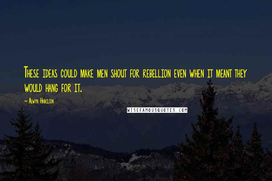 Alwyn Hamilton Quotes: These ideas could make men shout for rebellion even when it meant they would hang for it.