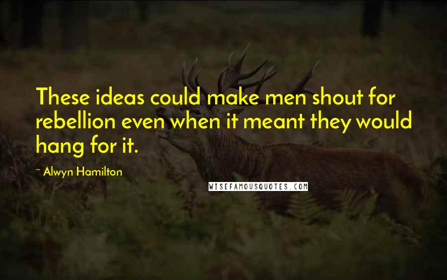 Alwyn Hamilton Quotes: These ideas could make men shout for rebellion even when it meant they would hang for it.