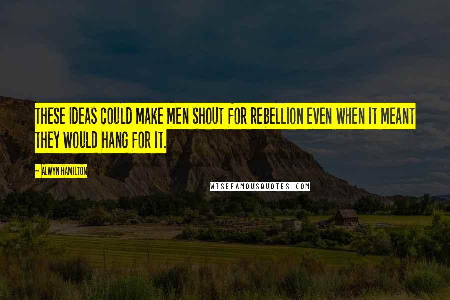 Alwyn Hamilton Quotes: These ideas could make men shout for rebellion even when it meant they would hang for it.