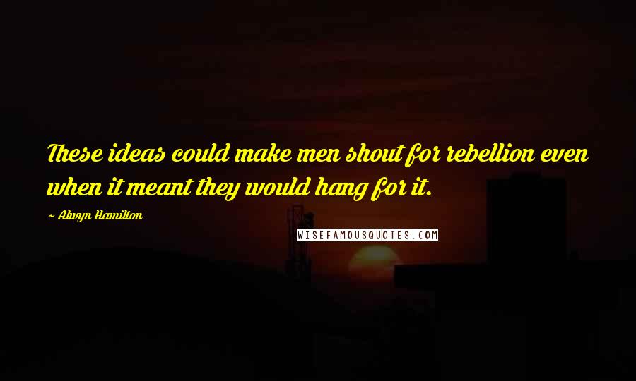 Alwyn Hamilton Quotes: These ideas could make men shout for rebellion even when it meant they would hang for it.