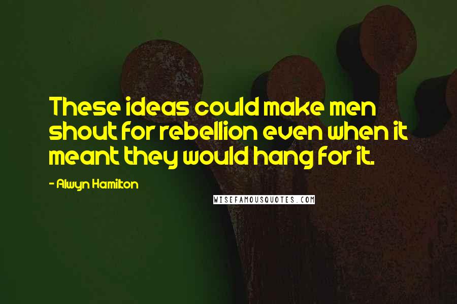 Alwyn Hamilton Quotes: These ideas could make men shout for rebellion even when it meant they would hang for it.