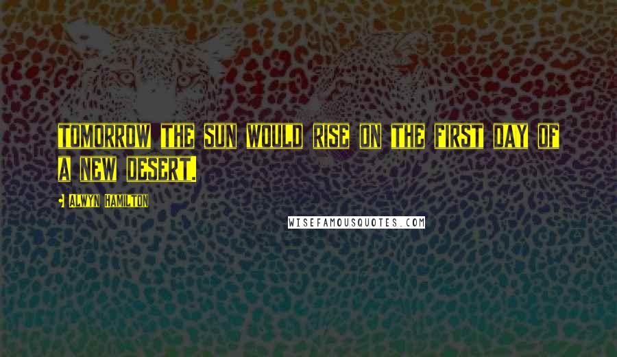 Alwyn Hamilton Quotes: tomorrow the sun would rise on the first day of a new desert.