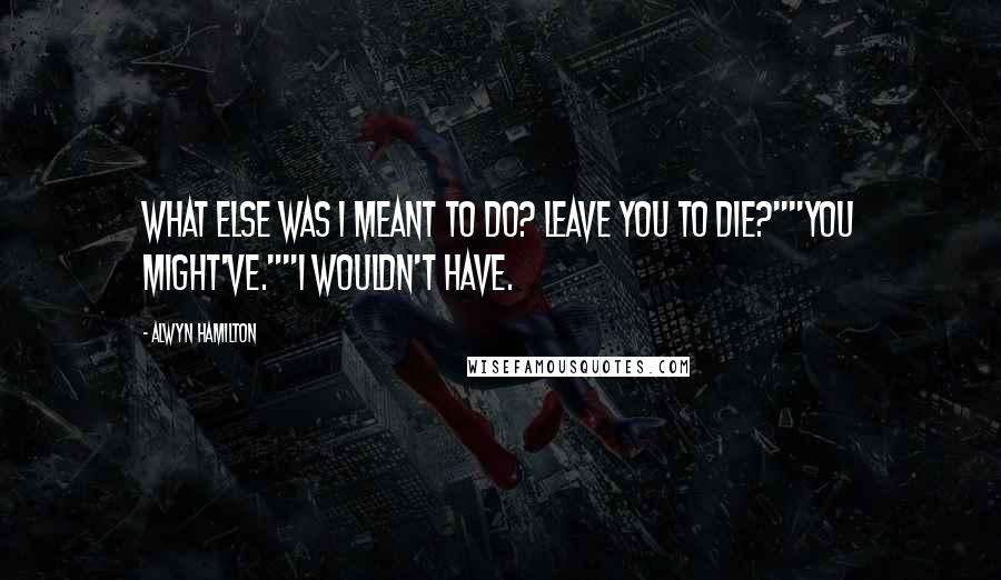 Alwyn Hamilton Quotes: What else was I meant to do? Leave you to die?""You might've.""I wouldn't have.