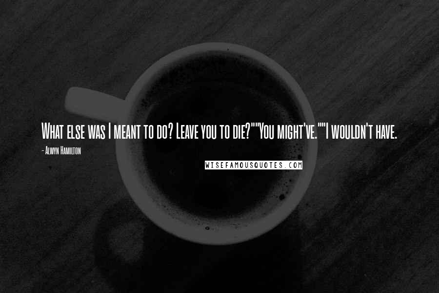 Alwyn Hamilton Quotes: What else was I meant to do? Leave you to die?""You might've.""I wouldn't have.