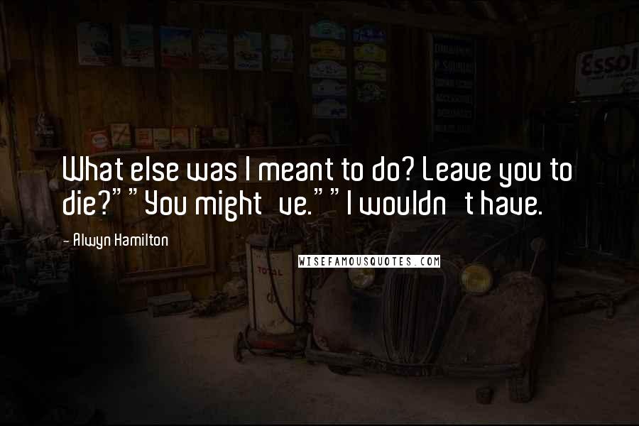 Alwyn Hamilton Quotes: What else was I meant to do? Leave you to die?""You might've.""I wouldn't have.