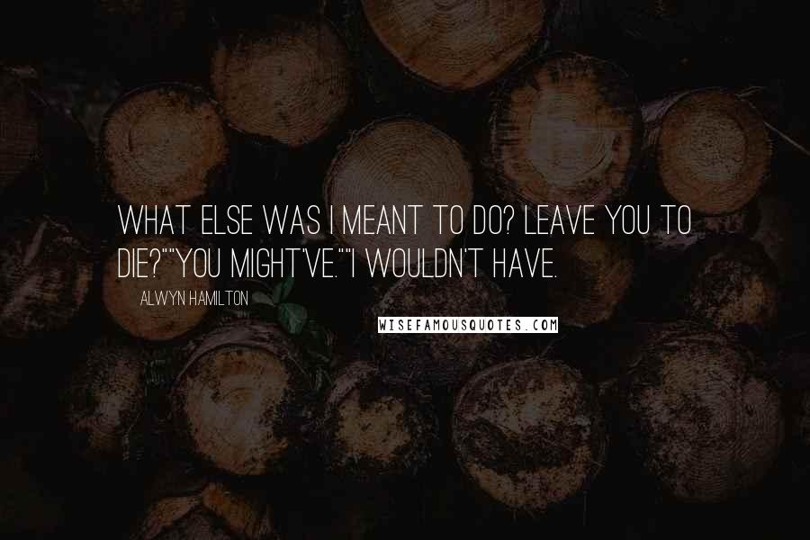 Alwyn Hamilton Quotes: What else was I meant to do? Leave you to die?""You might've.""I wouldn't have.