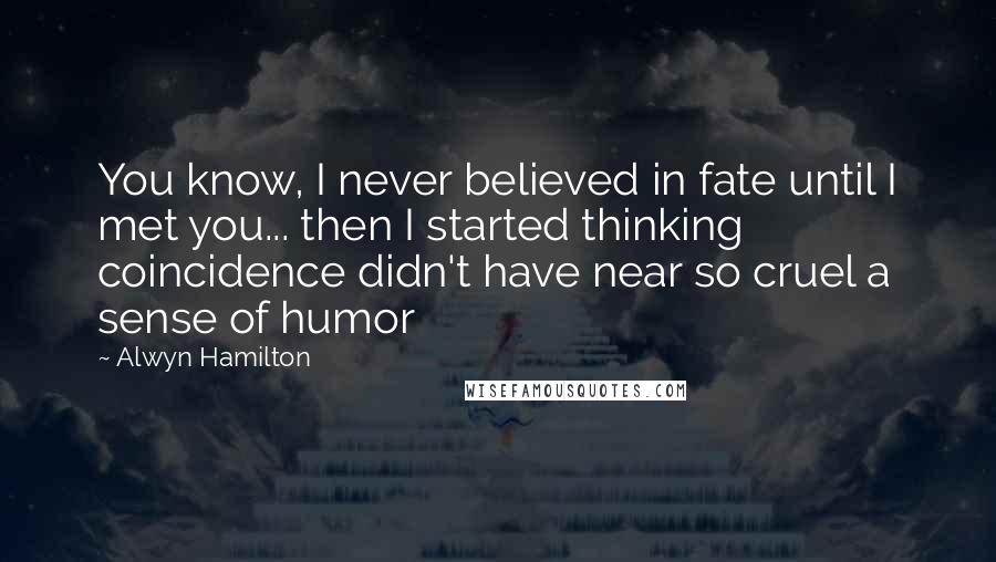 Alwyn Hamilton Quotes: You know, I never believed in fate until I met you... then I started thinking coincidence didn't have near so cruel a sense of humor