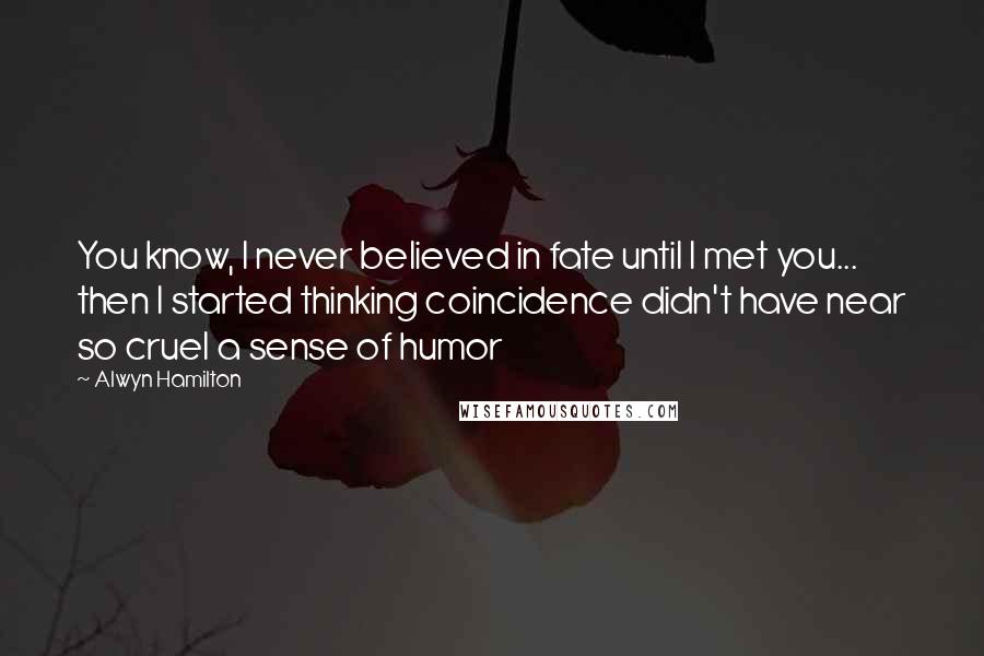 Alwyn Hamilton Quotes: You know, I never believed in fate until I met you... then I started thinking coincidence didn't have near so cruel a sense of humor