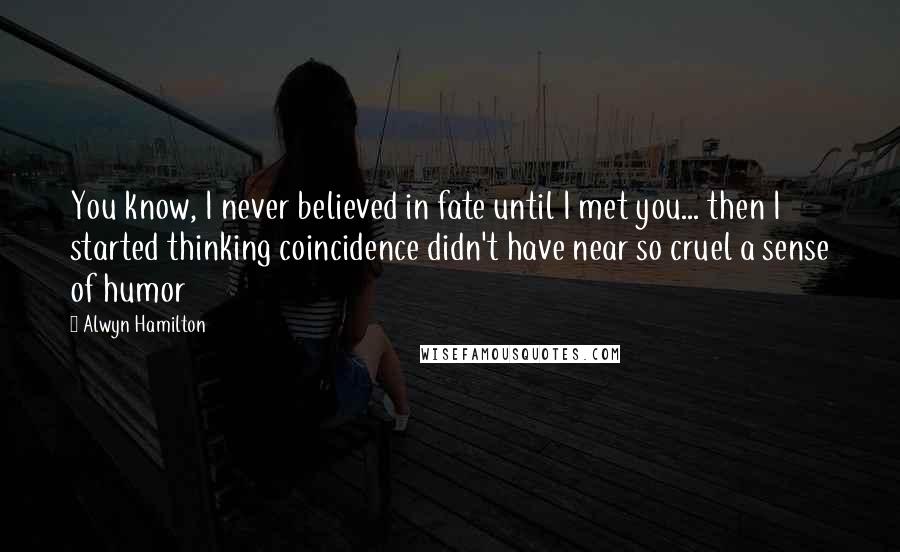 Alwyn Hamilton Quotes: You know, I never believed in fate until I met you... then I started thinking coincidence didn't have near so cruel a sense of humor