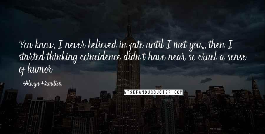 Alwyn Hamilton Quotes: You know, I never believed in fate until I met you... then I started thinking coincidence didn't have near so cruel a sense of humor