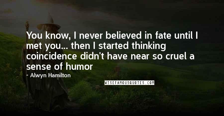 Alwyn Hamilton Quotes: You know, I never believed in fate until I met you... then I started thinking coincidence didn't have near so cruel a sense of humor