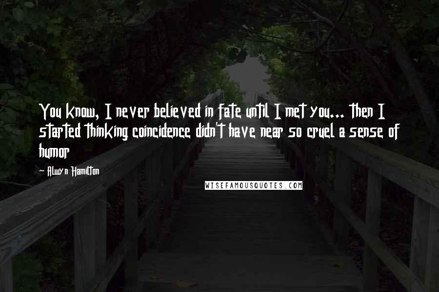 Alwyn Hamilton Quotes: You know, I never believed in fate until I met you... then I started thinking coincidence didn't have near so cruel a sense of humor