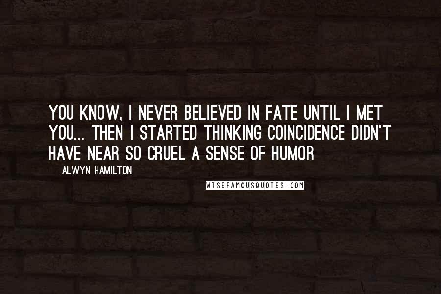 Alwyn Hamilton Quotes: You know, I never believed in fate until I met you... then I started thinking coincidence didn't have near so cruel a sense of humor