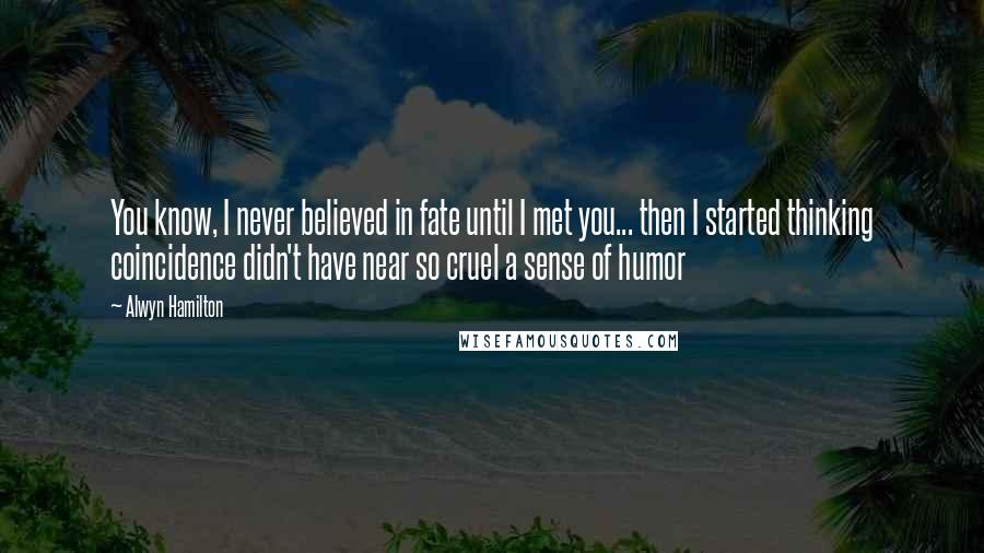 Alwyn Hamilton Quotes: You know, I never believed in fate until I met you... then I started thinking coincidence didn't have near so cruel a sense of humor