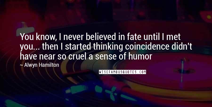 Alwyn Hamilton Quotes: You know, I never believed in fate until I met you... then I started thinking coincidence didn't have near so cruel a sense of humor