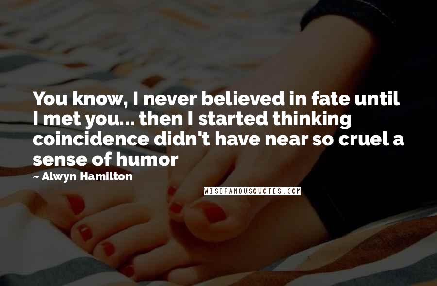 Alwyn Hamilton Quotes: You know, I never believed in fate until I met you... then I started thinking coincidence didn't have near so cruel a sense of humor