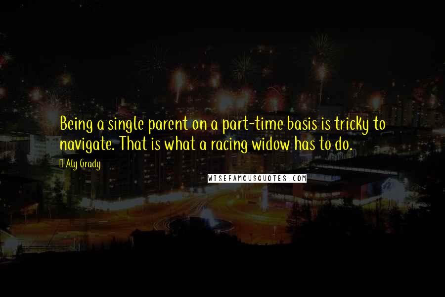 Aly Grady Quotes: Being a single parent on a part-time basis is tricky to navigate. That is what a racing widow has to do.