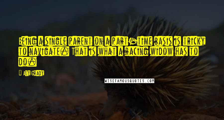 Aly Grady Quotes: Being a single parent on a part-time basis is tricky to navigate. That is what a racing widow has to do.
