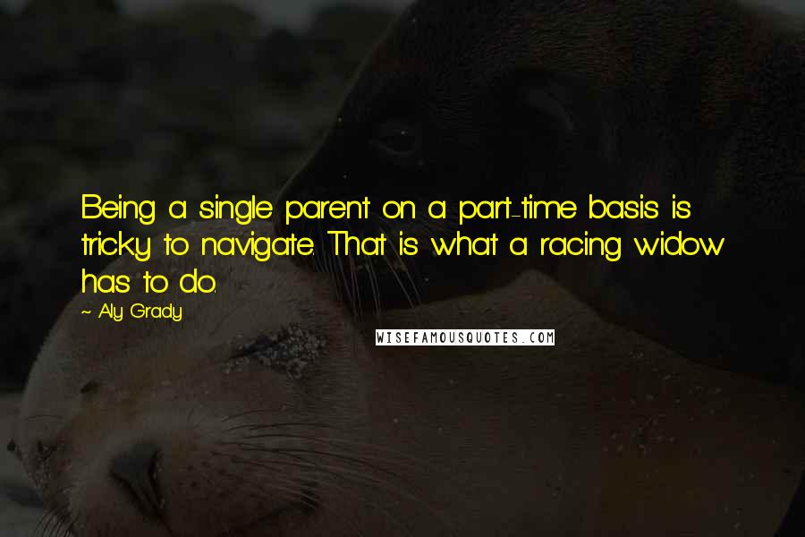 Aly Grady Quotes: Being a single parent on a part-time basis is tricky to navigate. That is what a racing widow has to do.