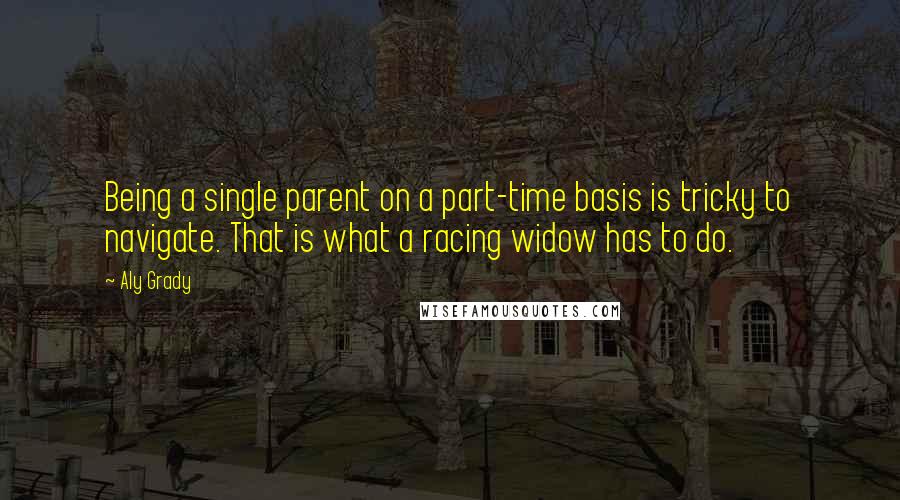 Aly Grady Quotes: Being a single parent on a part-time basis is tricky to navigate. That is what a racing widow has to do.