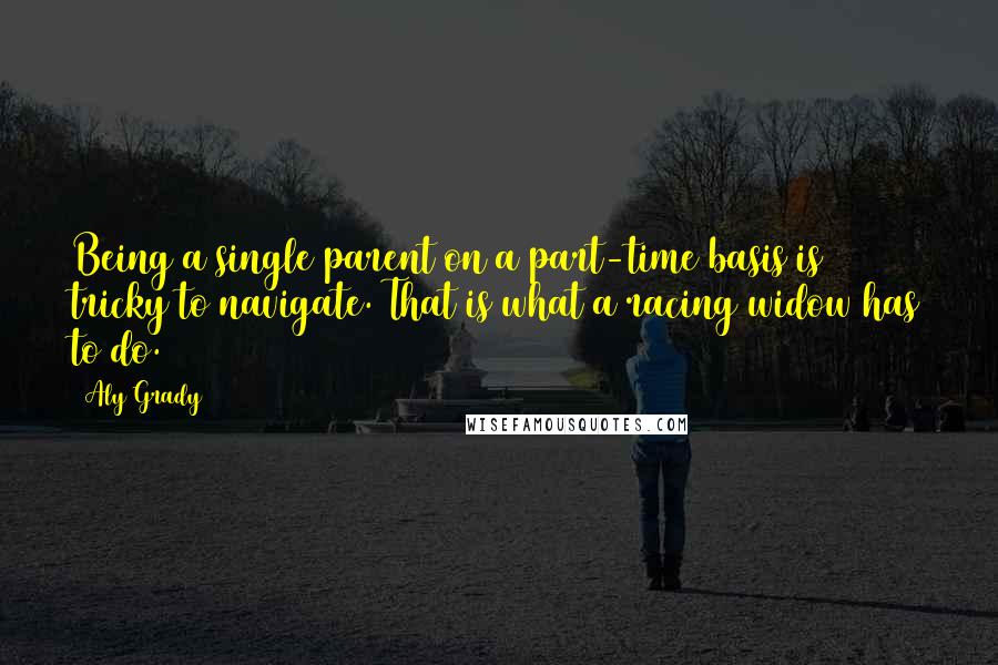 Aly Grady Quotes: Being a single parent on a part-time basis is tricky to navigate. That is what a racing widow has to do.